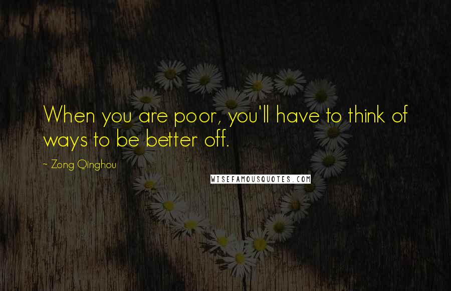 Zong Qinghou Quotes: When you are poor, you'll have to think of ways to be better off.