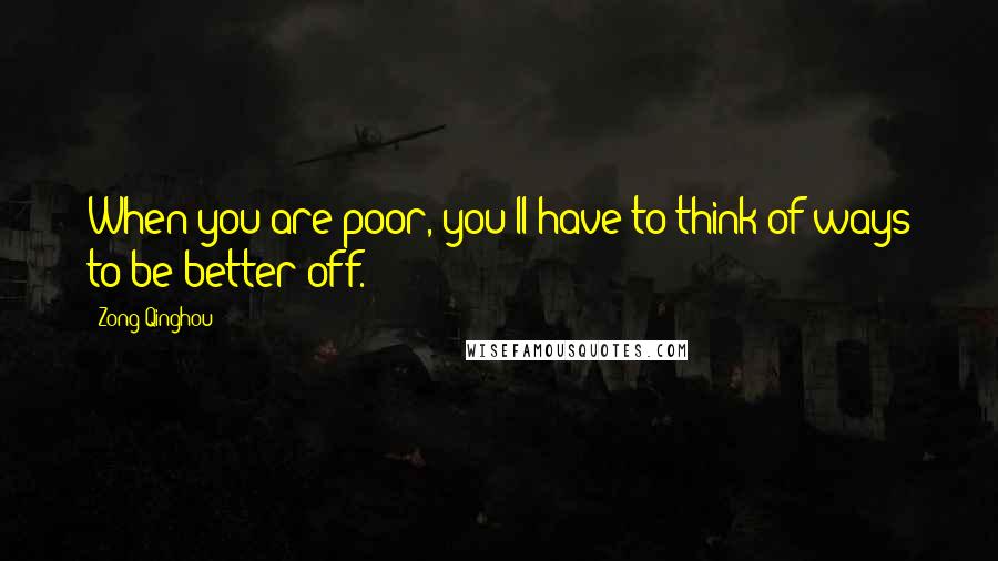 Zong Qinghou Quotes: When you are poor, you'll have to think of ways to be better off.