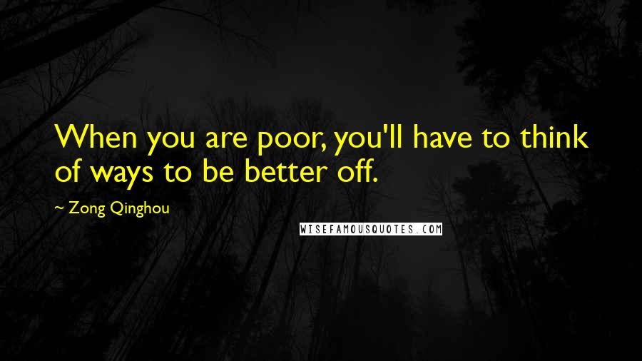 Zong Qinghou Quotes: When you are poor, you'll have to think of ways to be better off.