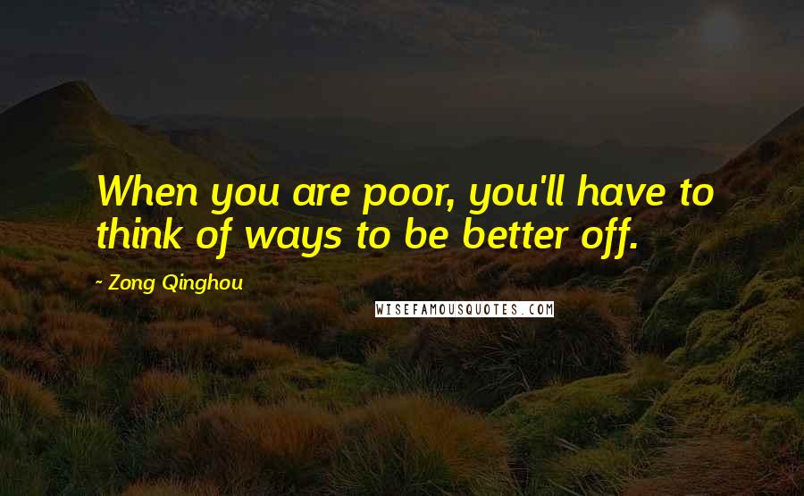 Zong Qinghou Quotes: When you are poor, you'll have to think of ways to be better off.