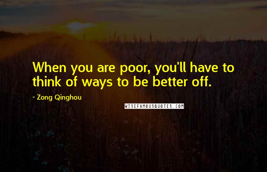 Zong Qinghou Quotes: When you are poor, you'll have to think of ways to be better off.