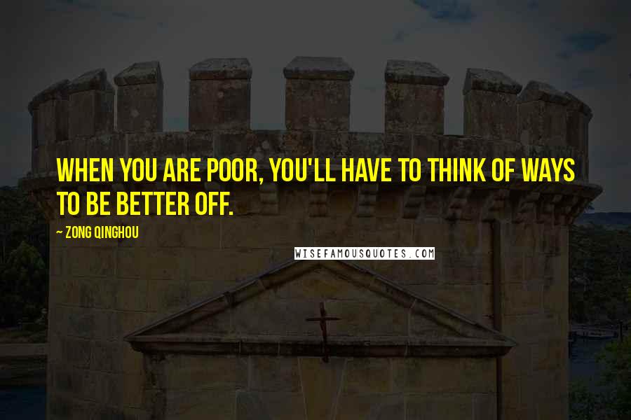 Zong Qinghou Quotes: When you are poor, you'll have to think of ways to be better off.