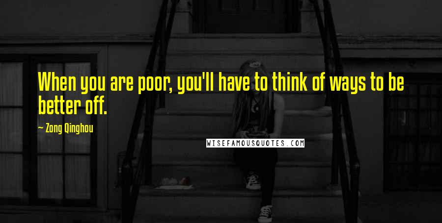 Zong Qinghou Quotes: When you are poor, you'll have to think of ways to be better off.