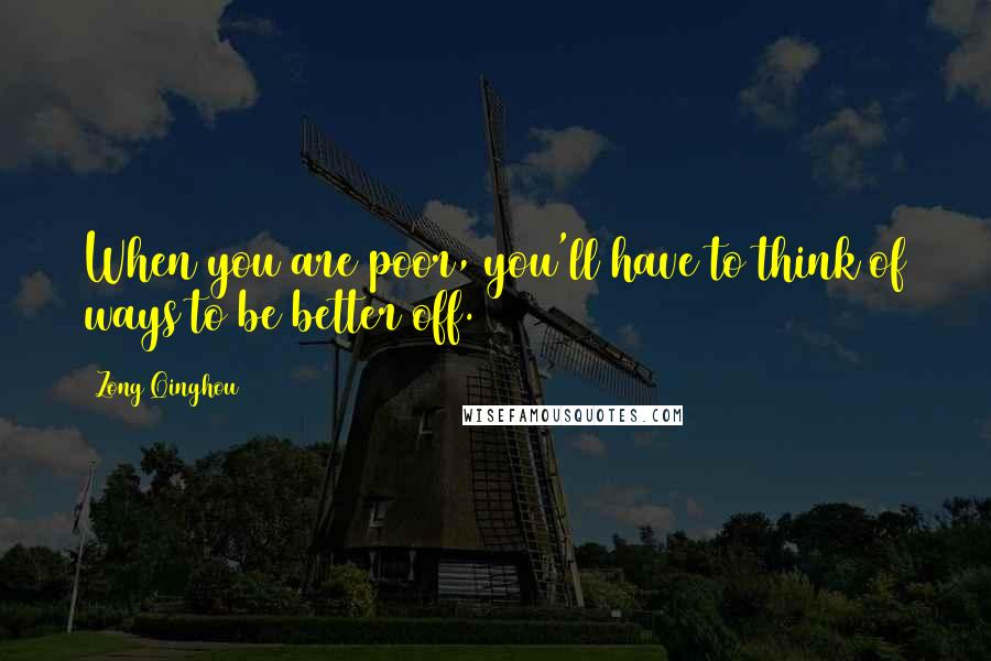 Zong Qinghou Quotes: When you are poor, you'll have to think of ways to be better off.