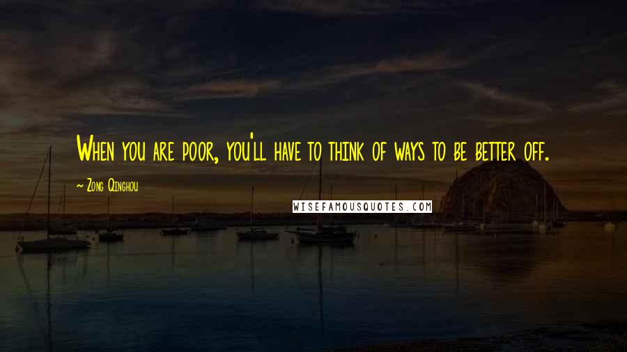 Zong Qinghou Quotes: When you are poor, you'll have to think of ways to be better off.