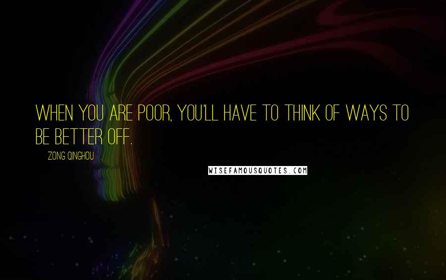 Zong Qinghou Quotes: When you are poor, you'll have to think of ways to be better off.