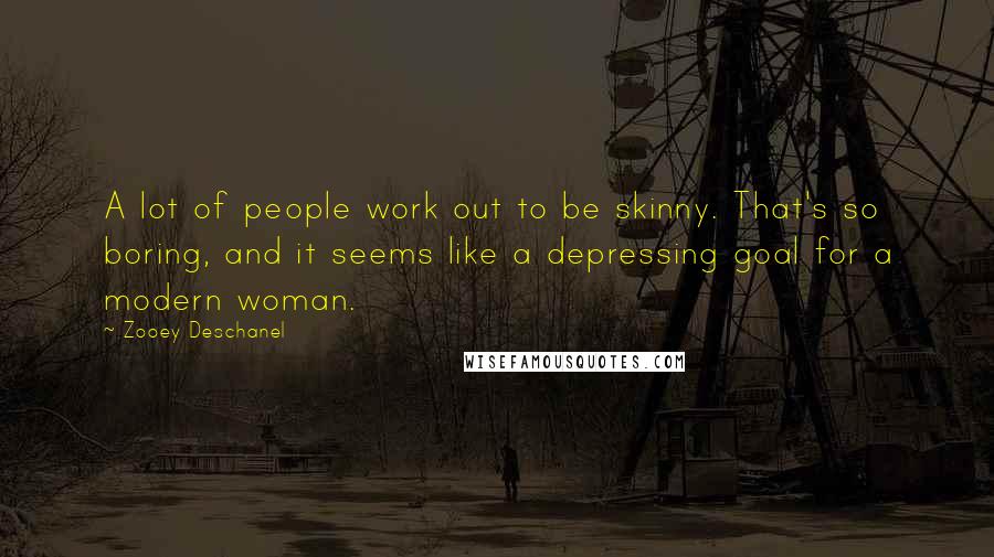 Zooey Deschanel Quotes: A lot of people work out to be skinny. That's so boring, and it seems like a depressing goal for a modern woman.