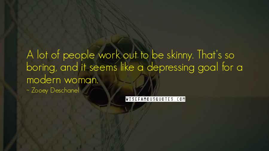 Zooey Deschanel Quotes: A lot of people work out to be skinny. That's so boring, and it seems like a depressing goal for a modern woman.