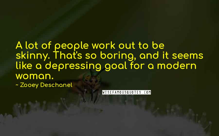 Zooey Deschanel Quotes: A lot of people work out to be skinny. That's so boring, and it seems like a depressing goal for a modern woman.