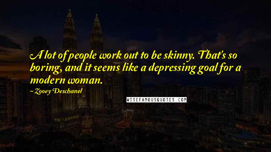 Zooey Deschanel Quotes: A lot of people work out to be skinny. That's so boring, and it seems like a depressing goal for a modern woman.