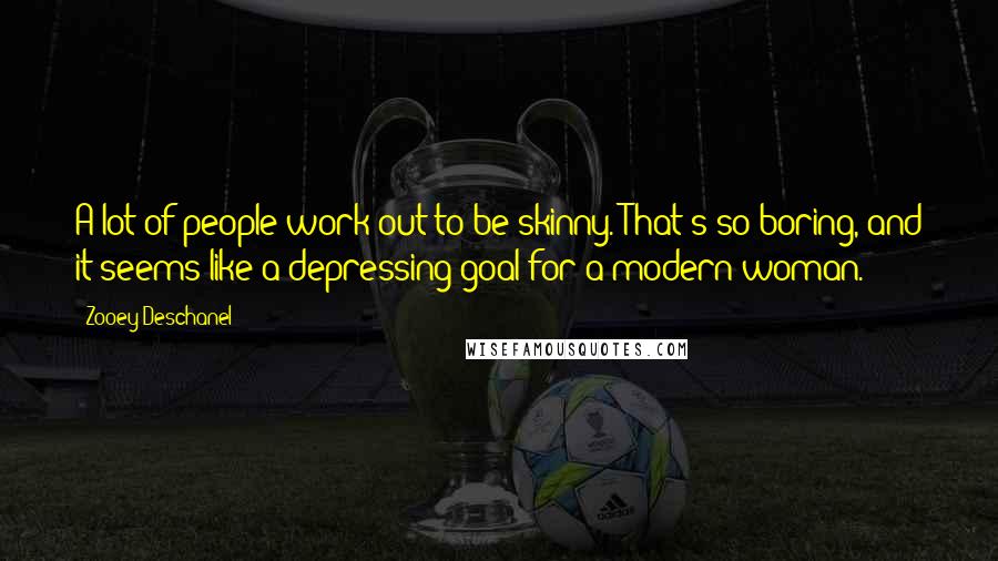 Zooey Deschanel Quotes: A lot of people work out to be skinny. That's so boring, and it seems like a depressing goal for a modern woman.