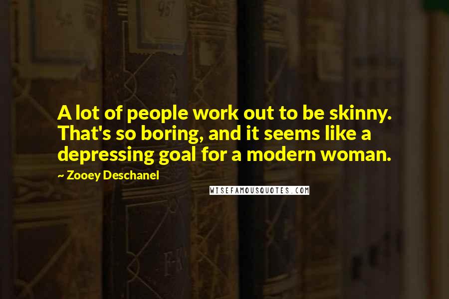 Zooey Deschanel Quotes: A lot of people work out to be skinny. That's so boring, and it seems like a depressing goal for a modern woman.
