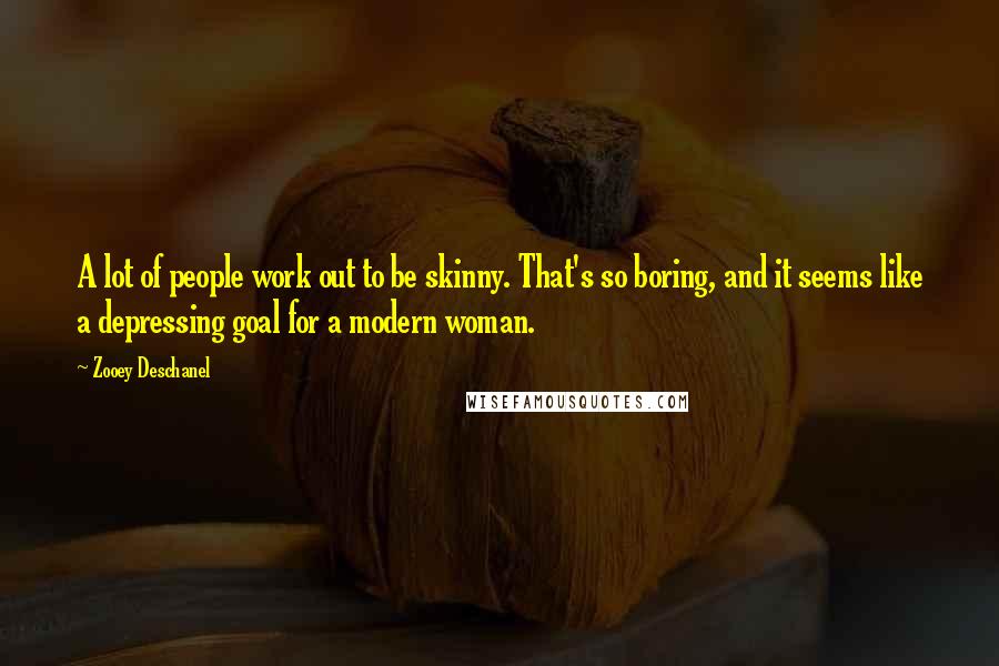 Zooey Deschanel Quotes: A lot of people work out to be skinny. That's so boring, and it seems like a depressing goal for a modern woman.