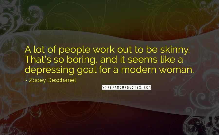 Zooey Deschanel Quotes: A lot of people work out to be skinny. That's so boring, and it seems like a depressing goal for a modern woman.