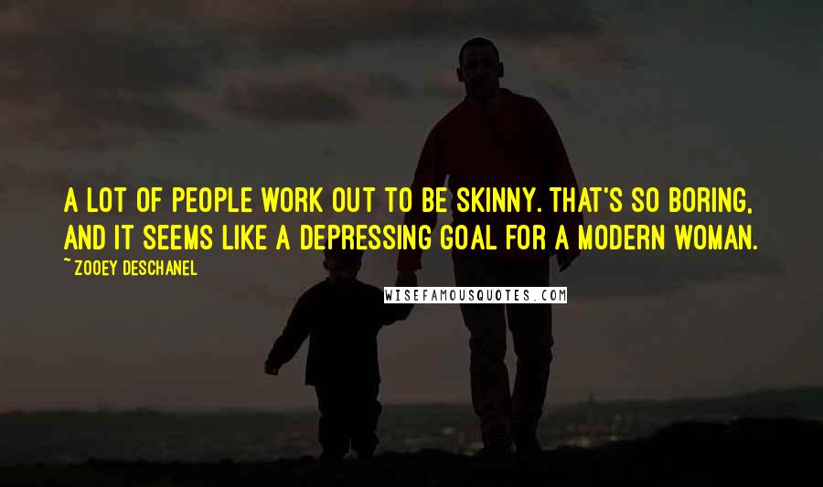 Zooey Deschanel Quotes: A lot of people work out to be skinny. That's so boring, and it seems like a depressing goal for a modern woman.