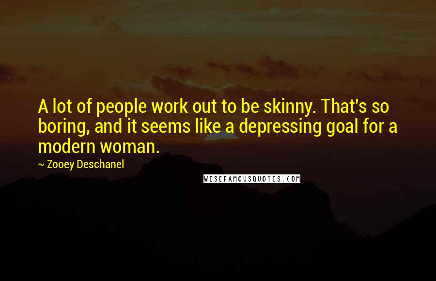 Zooey Deschanel Quotes: A lot of people work out to be skinny. That's so boring, and it seems like a depressing goal for a modern woman.