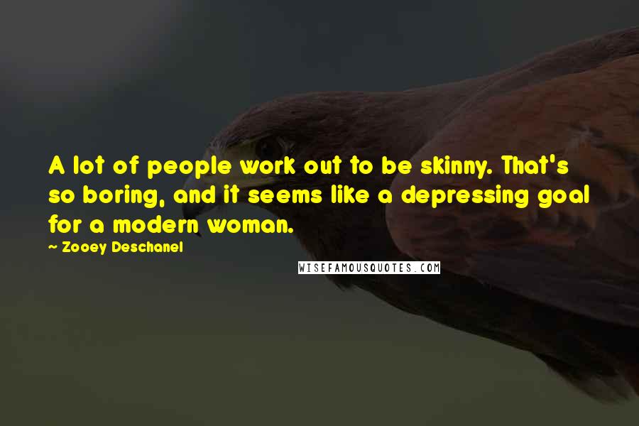 Zooey Deschanel Quotes: A lot of people work out to be skinny. That's so boring, and it seems like a depressing goal for a modern woman.