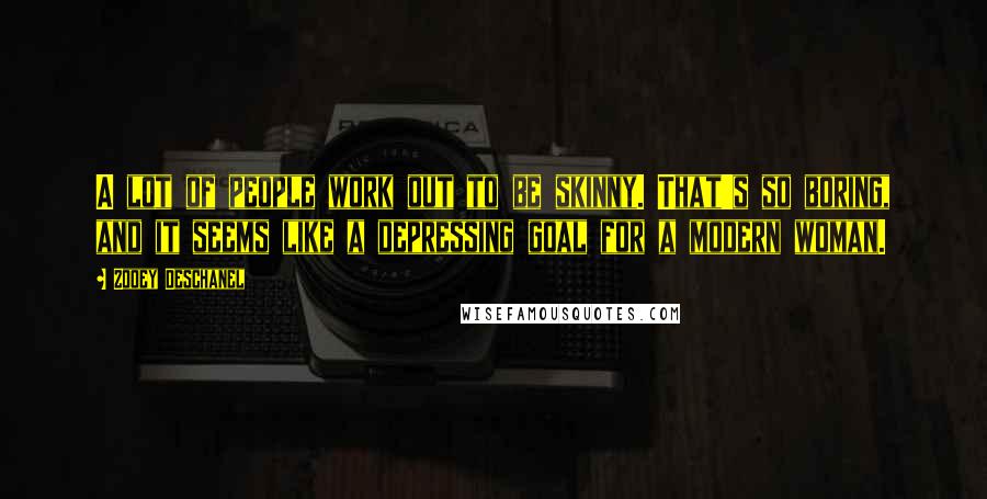 Zooey Deschanel Quotes: A lot of people work out to be skinny. That's so boring, and it seems like a depressing goal for a modern woman.