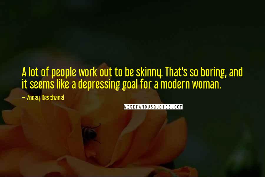 Zooey Deschanel Quotes: A lot of people work out to be skinny. That's so boring, and it seems like a depressing goal for a modern woman.