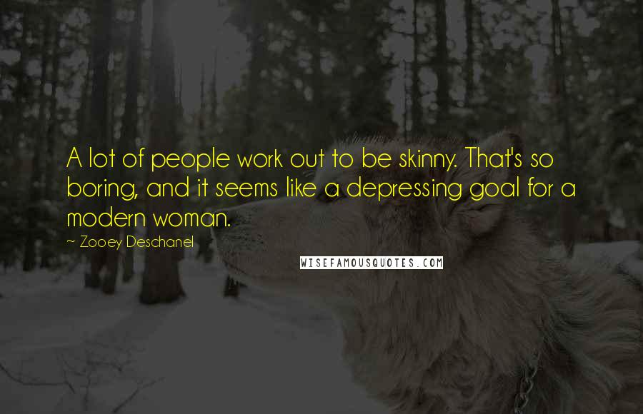 Zooey Deschanel Quotes: A lot of people work out to be skinny. That's so boring, and it seems like a depressing goal for a modern woman.