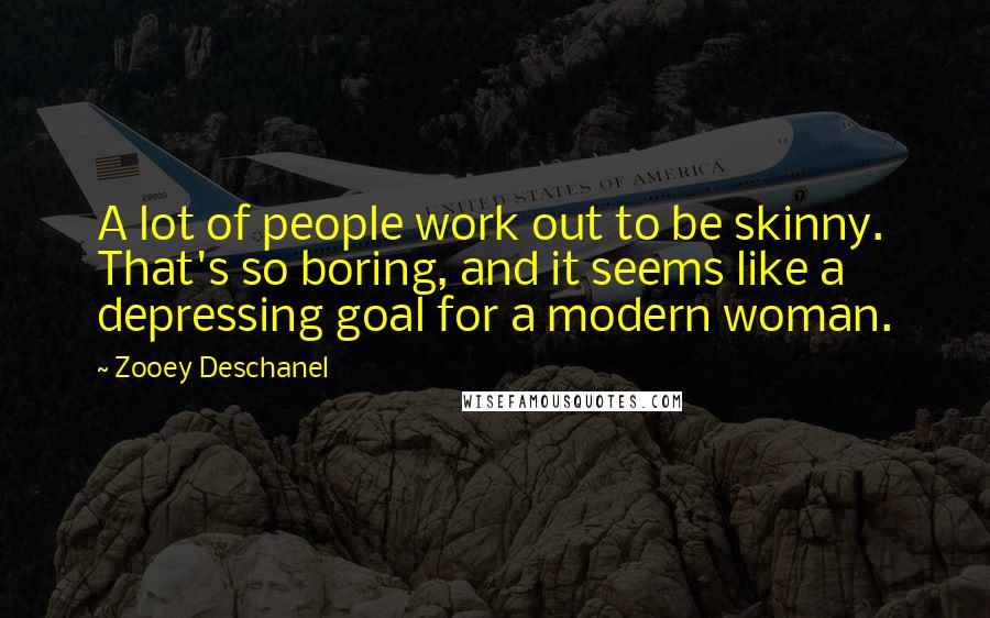 Zooey Deschanel Quotes: A lot of people work out to be skinny. That's so boring, and it seems like a depressing goal for a modern woman.