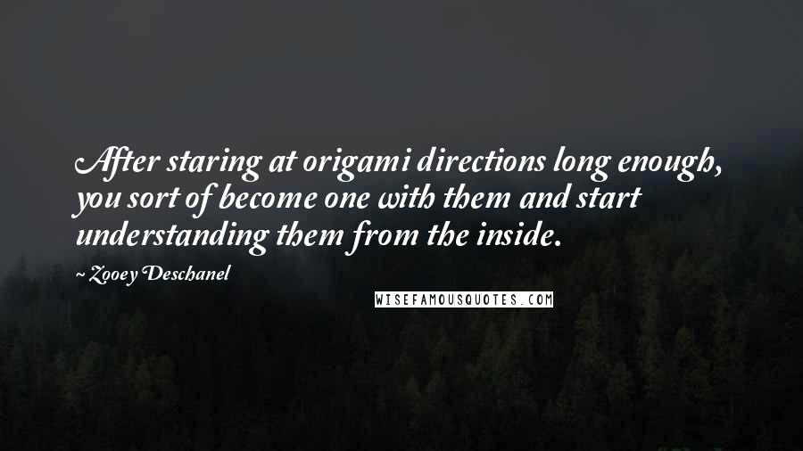 Zooey Deschanel Quotes: After staring at origami directions long enough, you sort of become one with them and start understanding them from the inside.