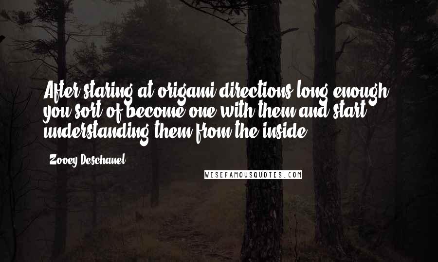 Zooey Deschanel Quotes: After staring at origami directions long enough, you sort of become one with them and start understanding them from the inside.