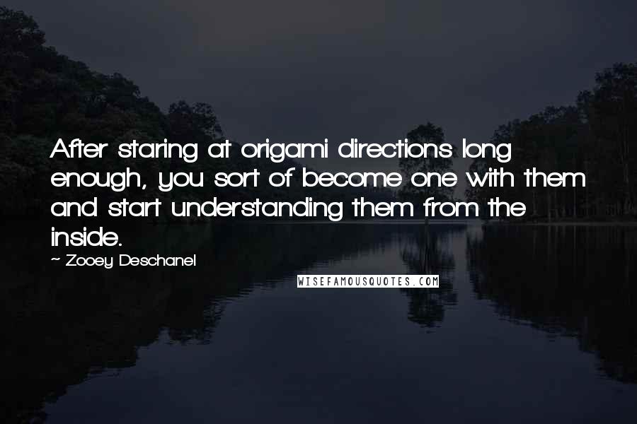 Zooey Deschanel Quotes: After staring at origami directions long enough, you sort of become one with them and start understanding them from the inside.