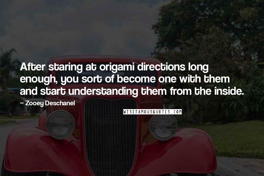 Zooey Deschanel Quotes: After staring at origami directions long enough, you sort of become one with them and start understanding them from the inside.