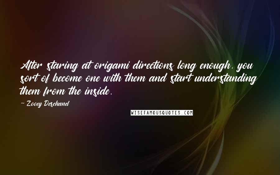 Zooey Deschanel Quotes: After staring at origami directions long enough, you sort of become one with them and start understanding them from the inside.
