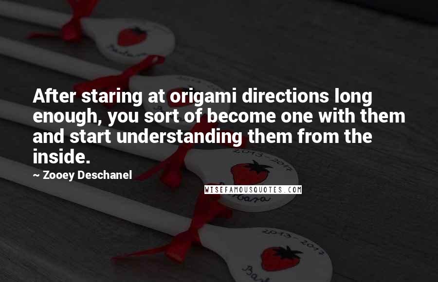 Zooey Deschanel Quotes: After staring at origami directions long enough, you sort of become one with them and start understanding them from the inside.