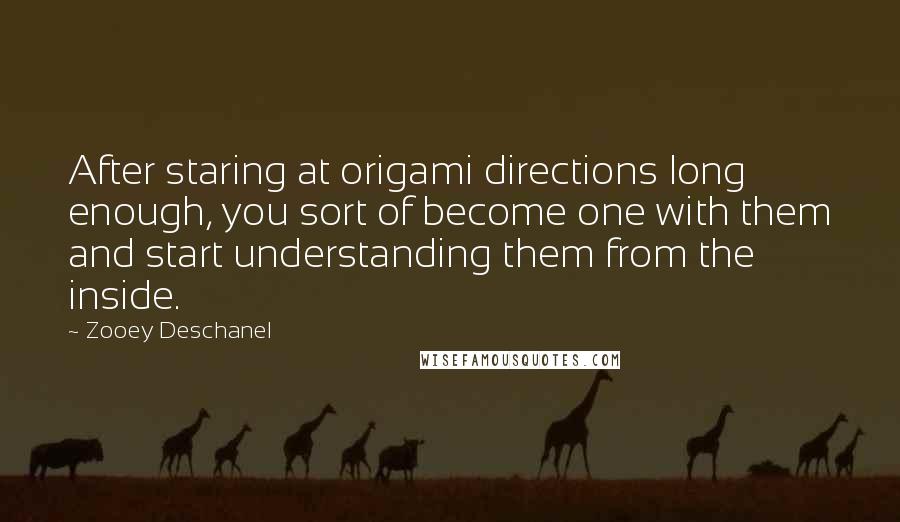 Zooey Deschanel Quotes: After staring at origami directions long enough, you sort of become one with them and start understanding them from the inside.