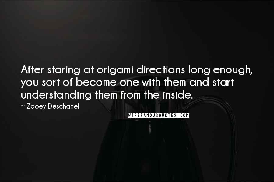Zooey Deschanel Quotes: After staring at origami directions long enough, you sort of become one with them and start understanding them from the inside.