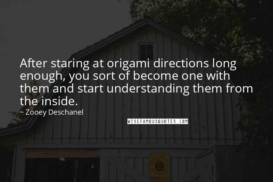 Zooey Deschanel Quotes: After staring at origami directions long enough, you sort of become one with them and start understanding them from the inside.