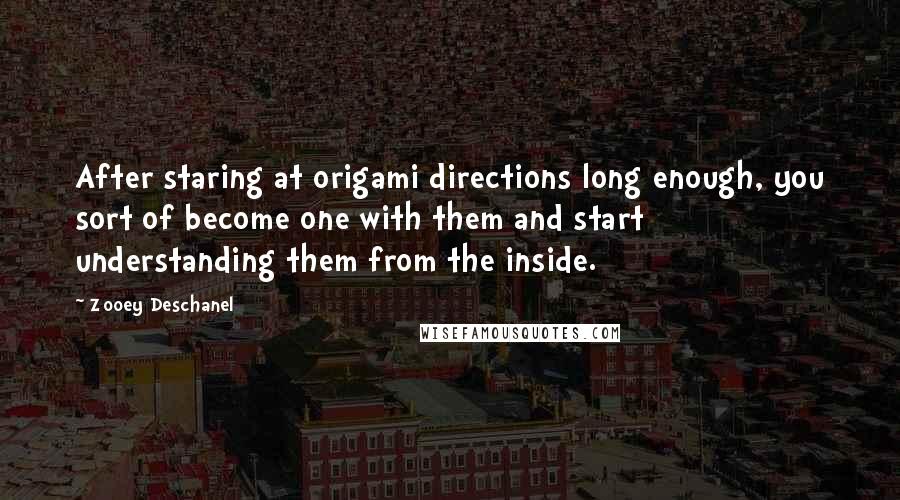 Zooey Deschanel Quotes: After staring at origami directions long enough, you sort of become one with them and start understanding them from the inside.