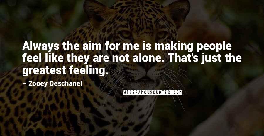 Zooey Deschanel Quotes: Always the aim for me is making people feel like they are not alone. That's just the greatest feeling.