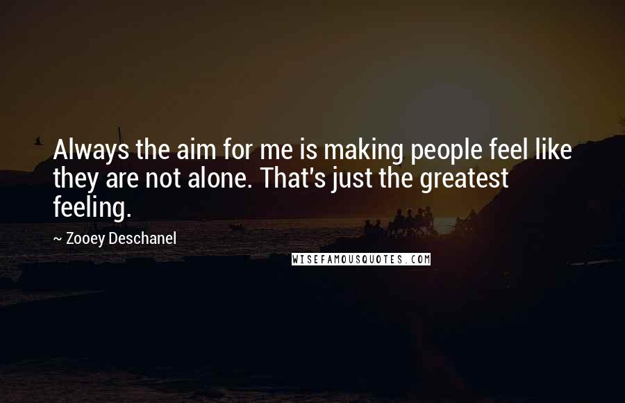 Zooey Deschanel Quotes: Always the aim for me is making people feel like they are not alone. That's just the greatest feeling.