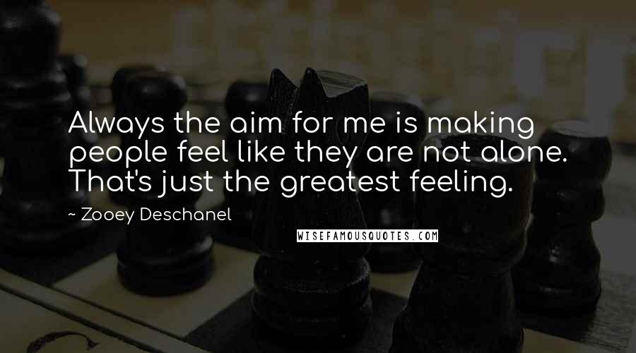 Zooey Deschanel Quotes: Always the aim for me is making people feel like they are not alone. That's just the greatest feeling.