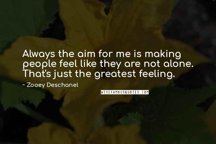 Zooey Deschanel Quotes: Always the aim for me is making people feel like they are not alone. That's just the greatest feeling.