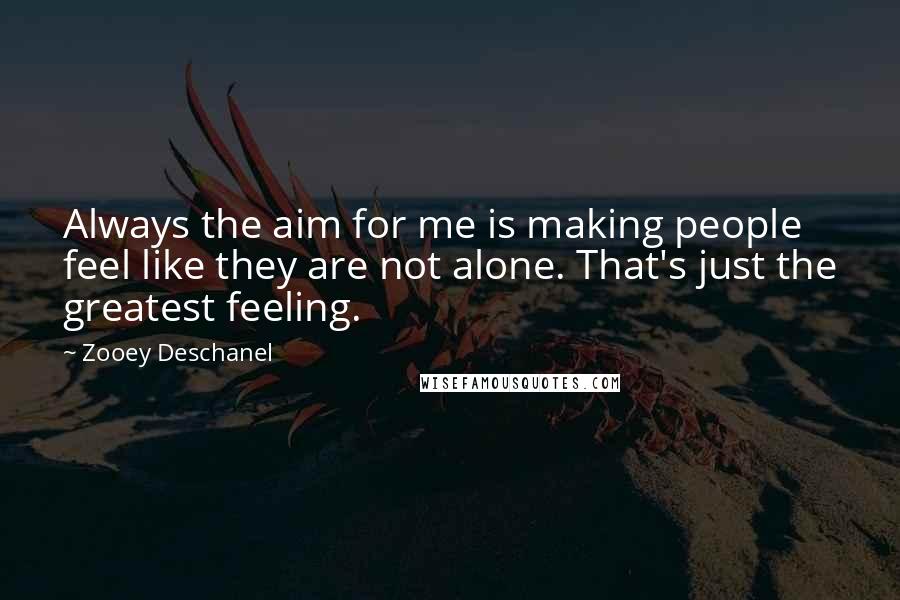 Zooey Deschanel Quotes: Always the aim for me is making people feel like they are not alone. That's just the greatest feeling.