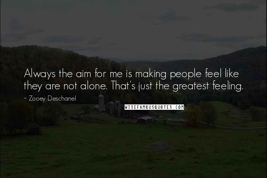 Zooey Deschanel Quotes: Always the aim for me is making people feel like they are not alone. That's just the greatest feeling.