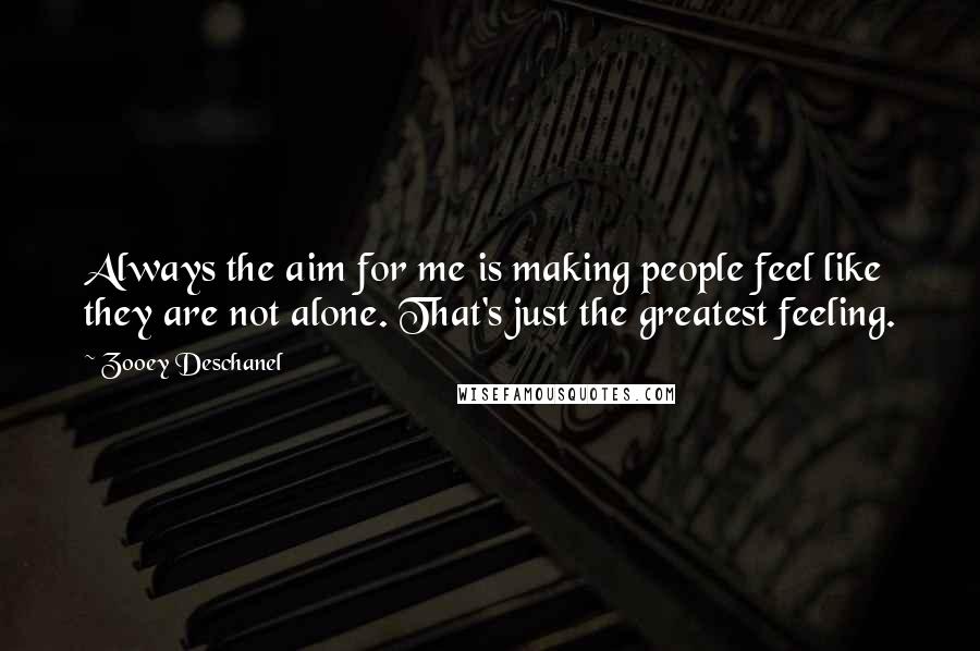 Zooey Deschanel Quotes: Always the aim for me is making people feel like they are not alone. That's just the greatest feeling.