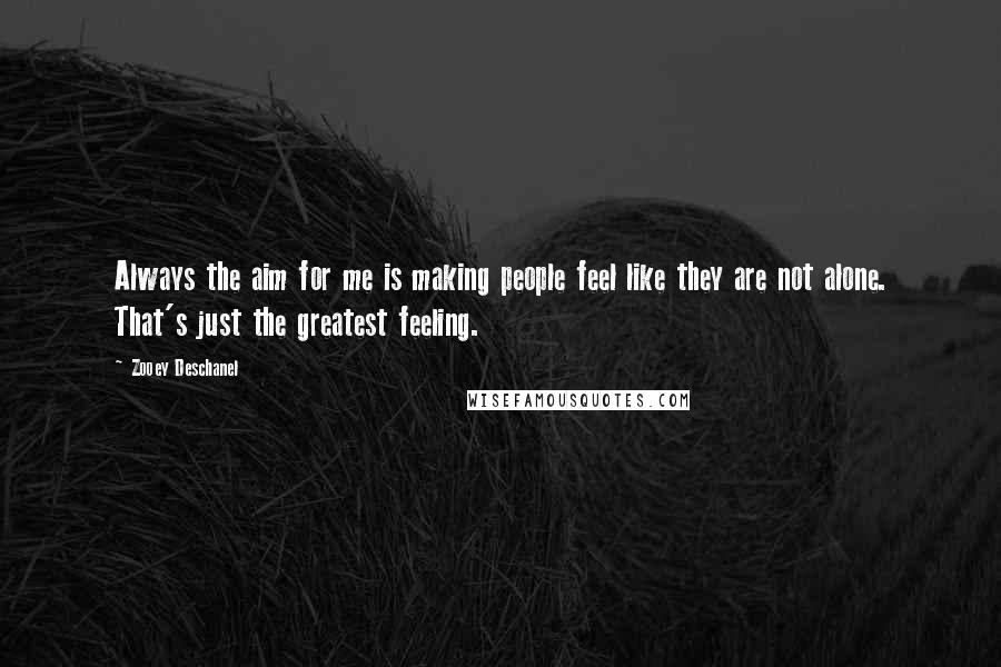 Zooey Deschanel Quotes: Always the aim for me is making people feel like they are not alone. That's just the greatest feeling.