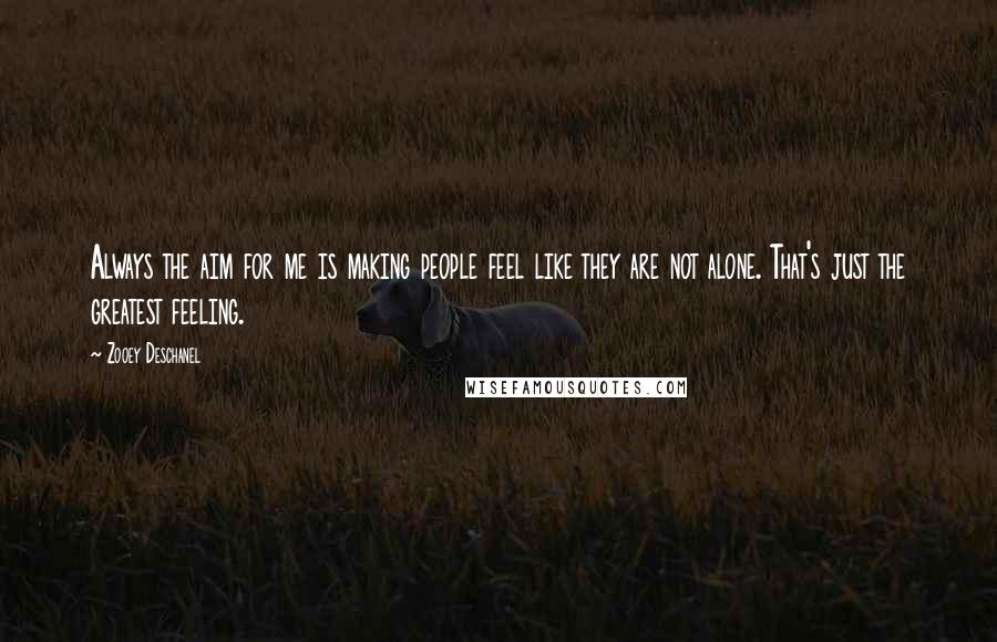 Zooey Deschanel Quotes: Always the aim for me is making people feel like they are not alone. That's just the greatest feeling.