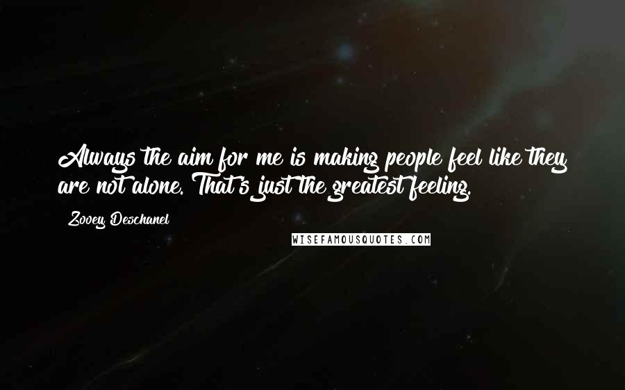 Zooey Deschanel Quotes: Always the aim for me is making people feel like they are not alone. That's just the greatest feeling.