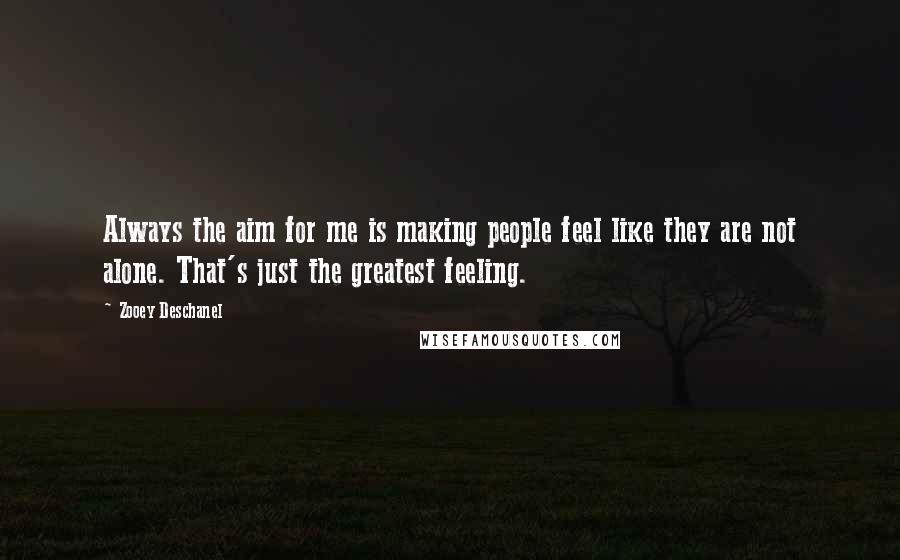 Zooey Deschanel Quotes: Always the aim for me is making people feel like they are not alone. That's just the greatest feeling.