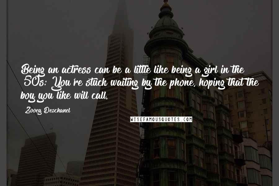 Zooey Deschanel Quotes: Being an actress can be a little like being a girl in the '50s: You're stuck waiting by the phone, hoping that the boy you like will call.