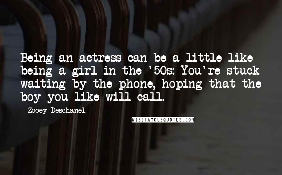 Zooey Deschanel Quotes: Being an actress can be a little like being a girl in the '50s: You're stuck waiting by the phone, hoping that the boy you like will call.