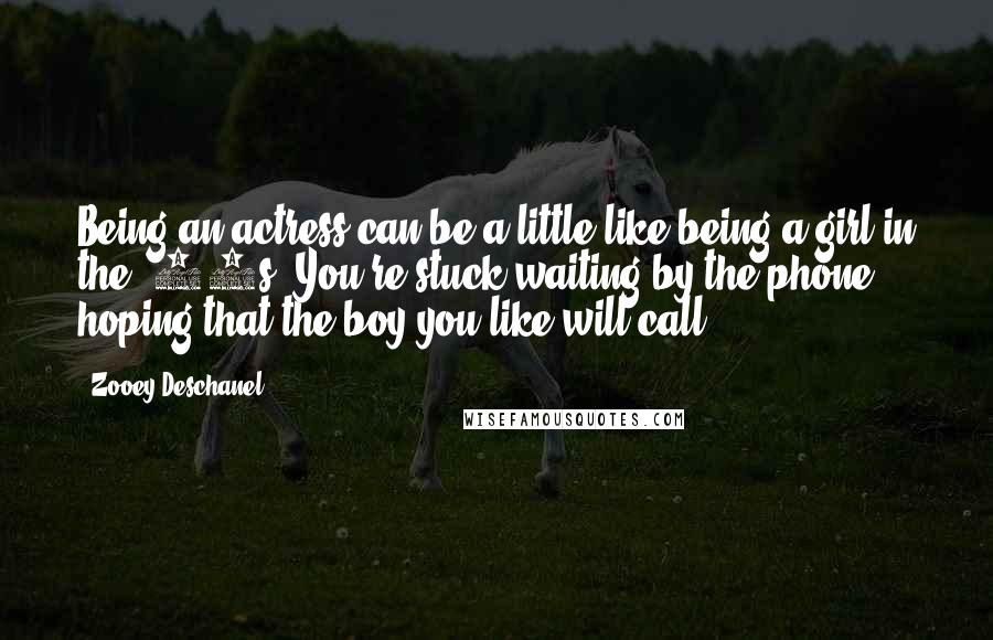 Zooey Deschanel Quotes: Being an actress can be a little like being a girl in the '50s: You're stuck waiting by the phone, hoping that the boy you like will call.