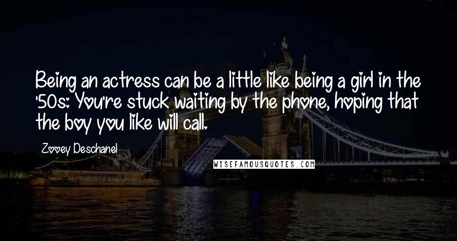 Zooey Deschanel Quotes: Being an actress can be a little like being a girl in the '50s: You're stuck waiting by the phone, hoping that the boy you like will call.